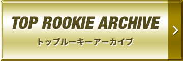 TOP ROOKIE ARCHIVE | トップルーキーアーカイブ