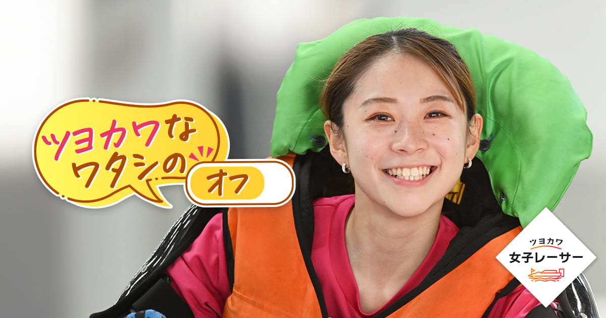 ツヨカワなワタシのオフ 野田なづき選手|ツヨカワ女子レーサー ツヨカワなワタシのオフ 野田なづき選手|ツヨカワ女子レーサー