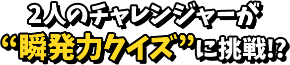 2人のチャレンジャーが瞬発力クイズを発揮！？