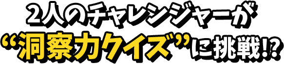 2人のチャレンジャーが洞察力クイズを発揮！？