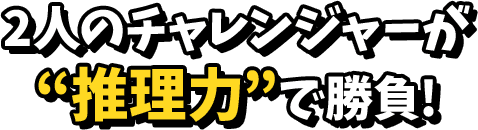 2人のチャレンジャーが推理力で勝負