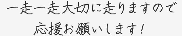 一走一走大切に走りますので応援お願いします！