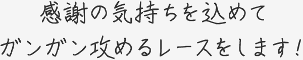 感謝の気持ちを込めてガンガン攻めるレースをします！