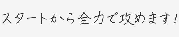 スタートから全力で攻めます！