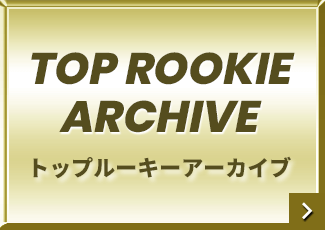 TOP ROOKIE ARCHIVE | トップルーキーアーカイブ